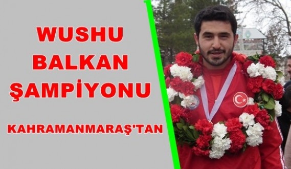 WUSHU BALKAN ŞAMPİYONU KAHRAMANMARAŞ’TAN