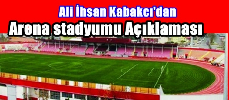 Ali İhsan Kabakcı’dan Arena stadyumu Açıklaması