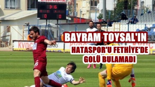 BAYRAM TOYSAL’IN HATASPOR’U FETHİYE’DE GOLÜ BULAMADI