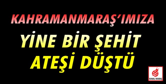 Kahramanmaraş’ımıza yine bir şehit ateşi düştü!