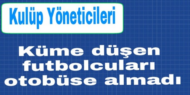Yöneticiler Küme Düşen oyuncuları otobüse almadı