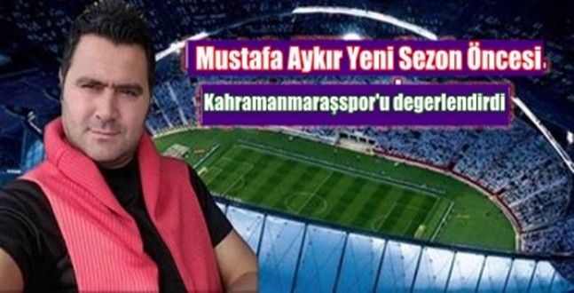 M. Aykır Kahramanmaraşspor’u değerlendirdi.