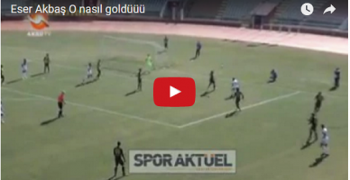 Eser Akbaş O nasıl goldüüü