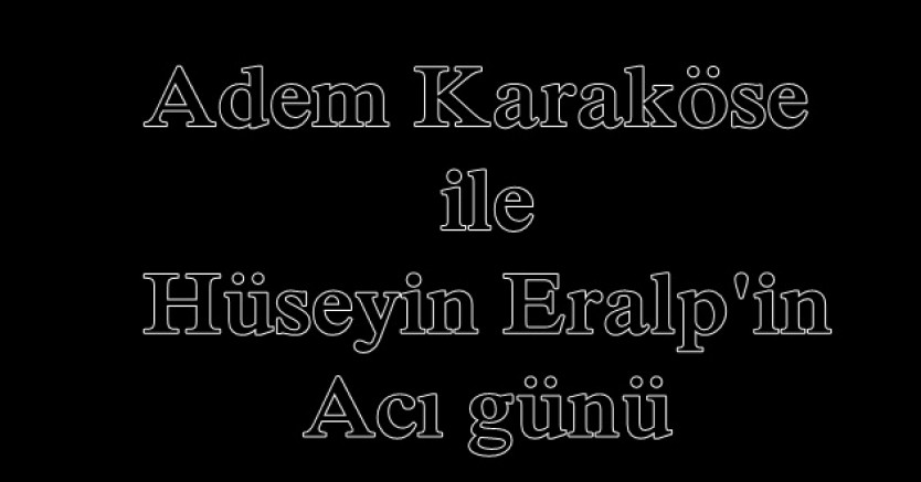 Adem Karaköse ile Hüseyin Eralp’in acı günü
