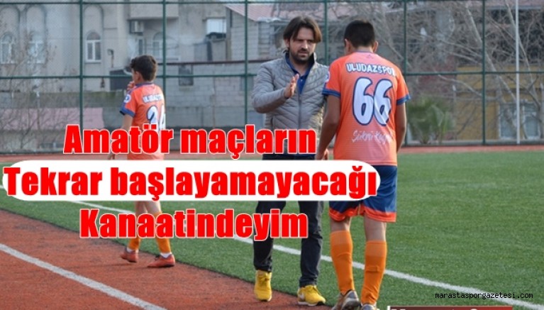 Amatör maçların tekrar başlayamayacağı kanaatindeyim