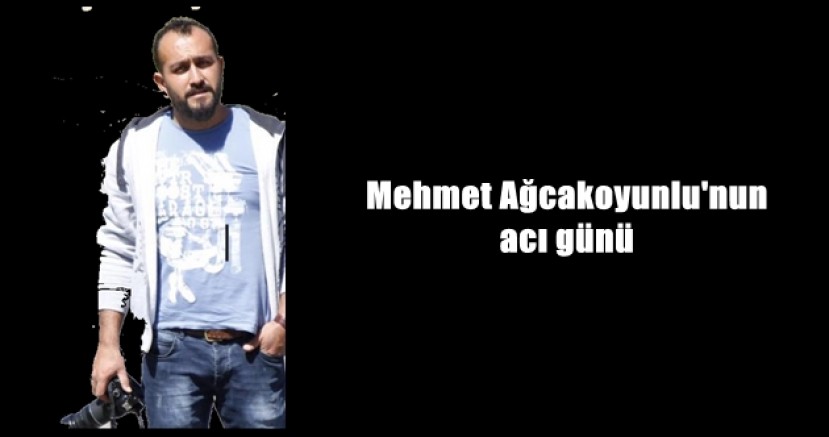 Mehmet Ağcakoyunlu’nun acı günü