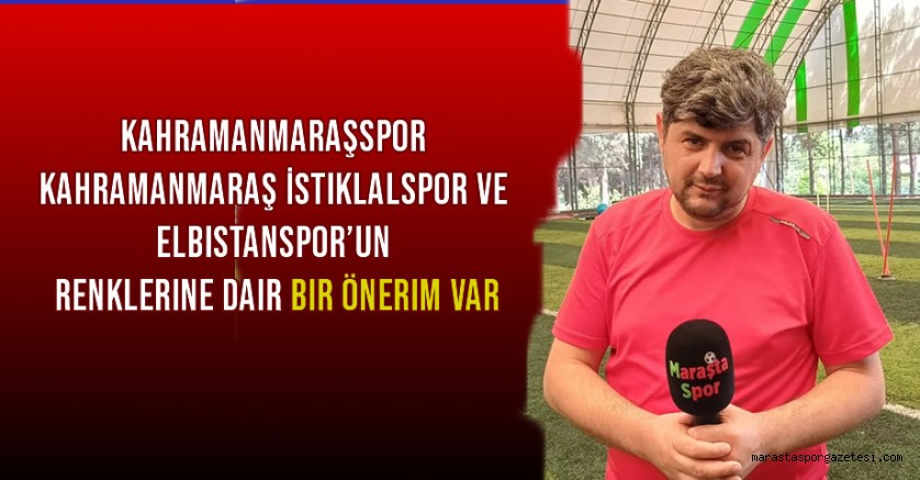 Kahramanmaraşspor, Kahramanmaraş İstiklalspor ve Elbistanspor’un renklerine dair bir önerim var