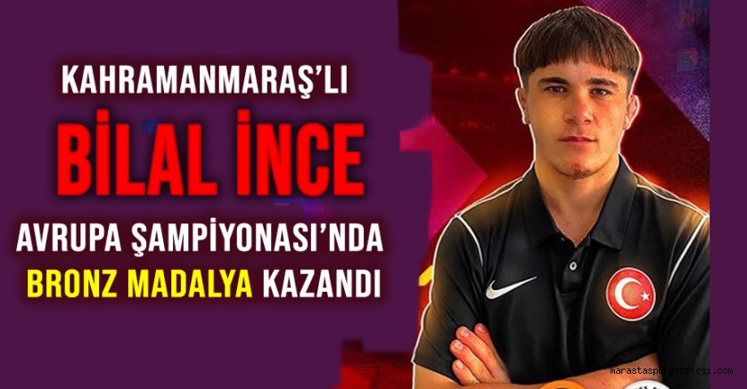 Kahramanmaraş’lı Bilal İnce, Avrupa Şampiyonası’nda Bronz Madalya Kazandı