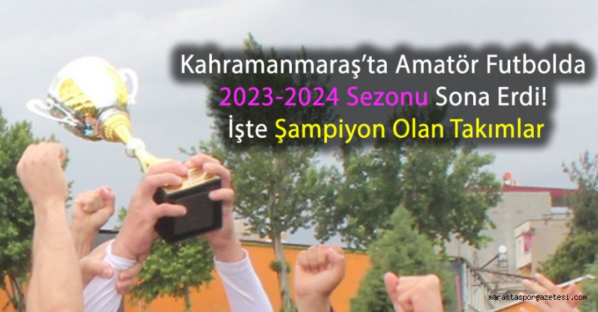 Kahramanmaraş’ta Amatör Futbolda 2023-2024 Sezonu Sona Erdi! İşte Şampiyon Olan Takımlar