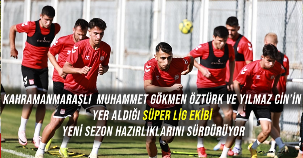 Kahramanmaraşlı Muhammet Gökmen Öztürk ve Yılmaz Cin’in Yer Aldığı Süper Lig Ekibi Yeni Sezon Hazırlıklarını Sürdürüyor