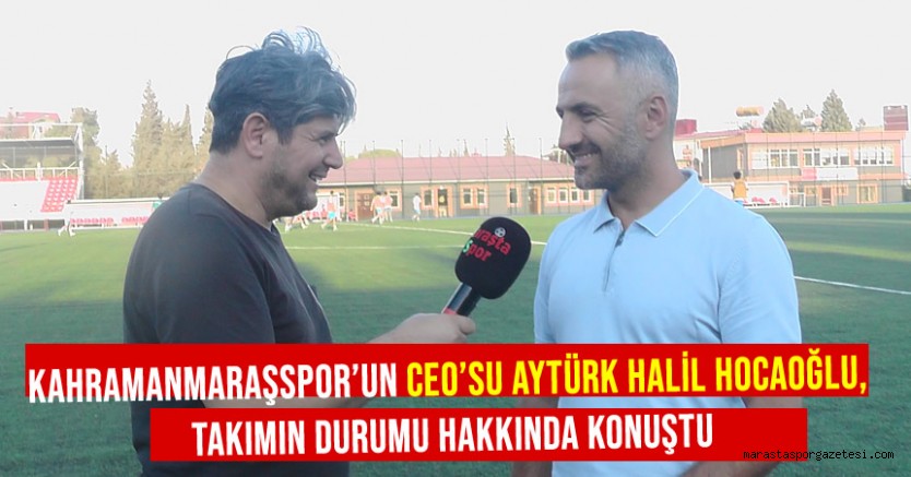 Kahramanmaraşspor’un CEO’su Aytürk Halil Hocaoğlu, Takımın Durumu Hakkında Konuştu