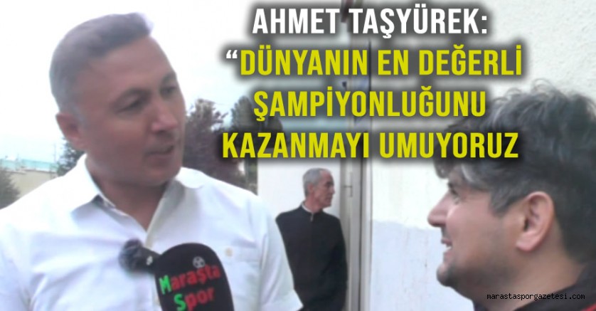 Ahmet Taşyürek: “Dünyanın en değerli şampiyonluğunu kazanmayı umuyoruz