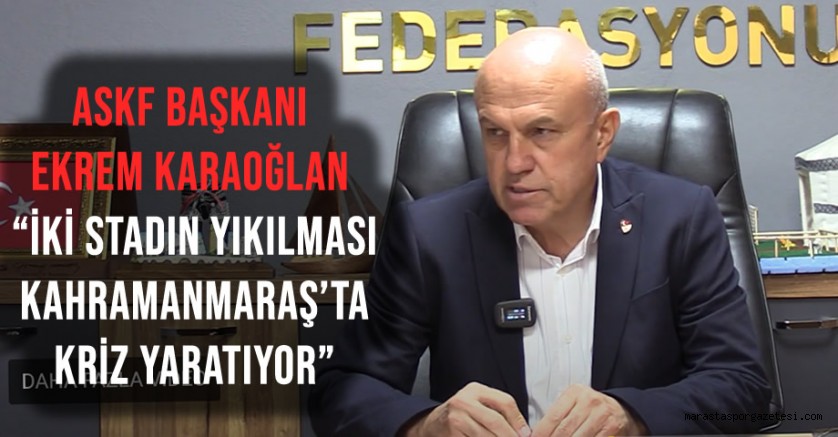 ASKF Başkanı Ekrem Karaoğlan “İki Stadın Yıkılması Kahramanmaraş’ta Kriz Yaratıyor”