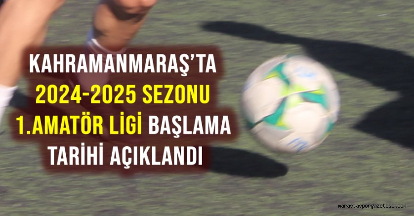 Kahramanmaraş’ta 2024-2025 Sezonu 1. Amatör Ligi Başlama Tarihi Açıklandı