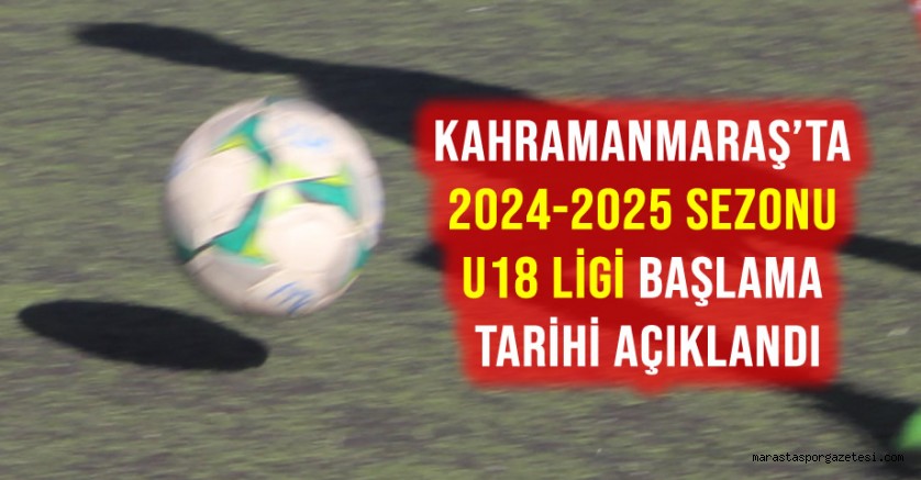 Kahramanmaraş’ta 2024-2025 Sezonu U18 Ligi Başlama Tarihi Açıklandı