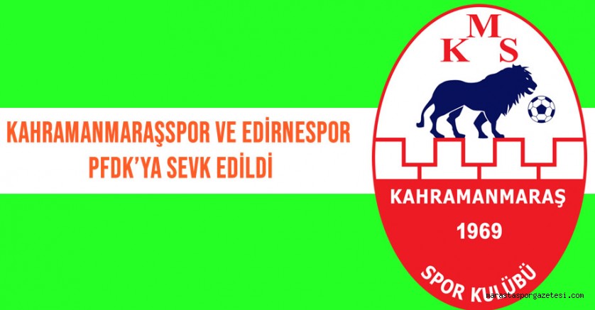 Kahramanmaraşspor ve Edirnespor PFDK’ya Sevk Edildi
