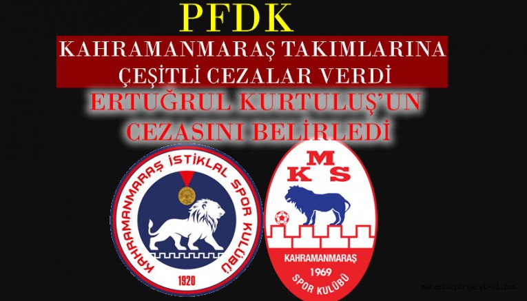 PFDK, Kahramanmaraş takımlarına çeşitli cezalar verdi ve Ertuğrul Kurtuluş’un cezasını belirledi