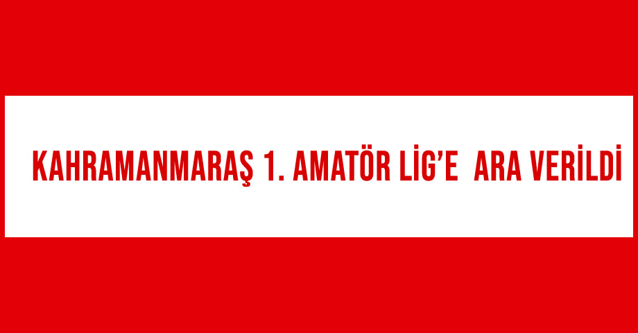 Kahramanmaraş 1. Amatör Lig’e Ara Verildi