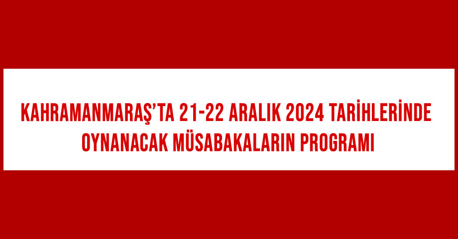 Kahramanmaraş’ta 21-22 Aralık 2024 Tarihlerinde Oynanacak Müsabakaların Programı