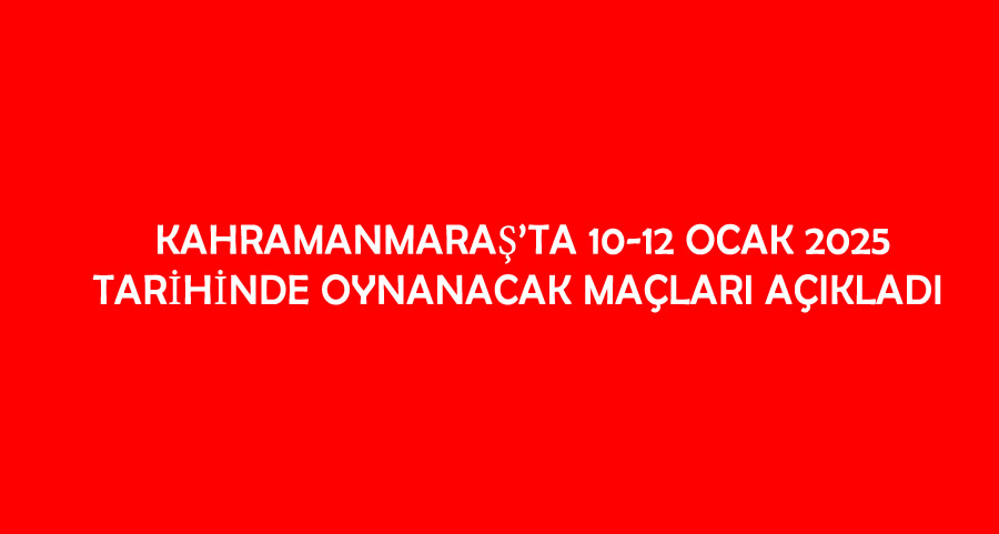 Kahramanmaraş’ta 10-12 Ocak 2025 Tarihinde Oynanacak Maçları Açıkladı