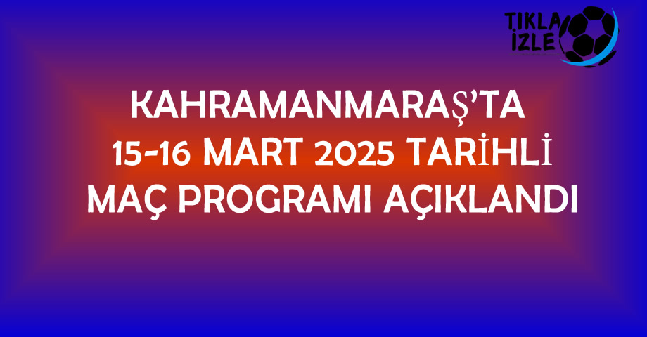 Kahramanmaraş’ta 15-16 Mart 2025 Tarihli Maç Programı Açıklandı