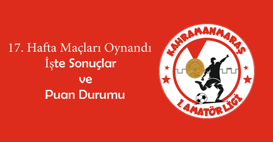 Kahramanmaraş 1. Amatör Lig’de 17. hafta maçları oynandı: İşte sonuçlar ve puan durumu